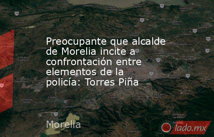 Preocupante que alcalde de Morelia incite a confrontación entre elementos de la policía: Torres Piña. Noticias en tiempo real