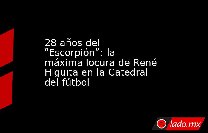 28 años del “Escorpión”: la máxima locura de René Higuita en la Catedral del fútbol. Noticias en tiempo real