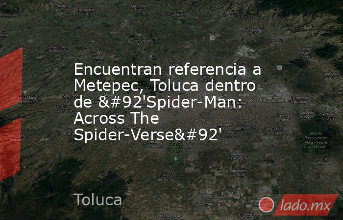 Encuentran referencia a Metepec, Toluca dentro de \'Spider-Man: Across The Spider-Verse\'. Noticias en tiempo real