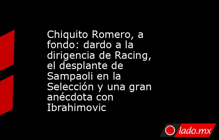 Chiquito Romero, a fondo: dardo a la dirigencia de Racing, el desplante de Sampaoli en la Selección y una gran anécdota con Ibrahimovic. Noticias en tiempo real