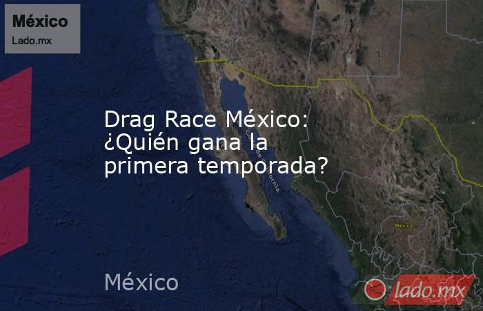 Drag Race México: ¿Quién gana la primera temporada?. Noticias en tiempo real
