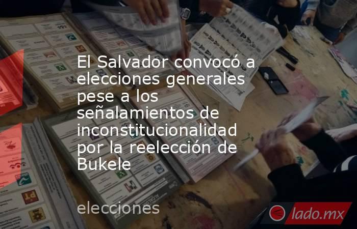 El Salvador convocó a elecciones generales pese a los señalamientos de inconstitucionalidad por la reelección de Bukele. Noticias en tiempo real