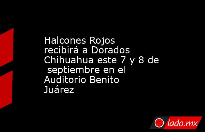 Halcones Rojos recibirá a Dorados Chihuahua este 7 y 8 de  septiembre en el Auditorio Benito Juárez. Noticias en tiempo real