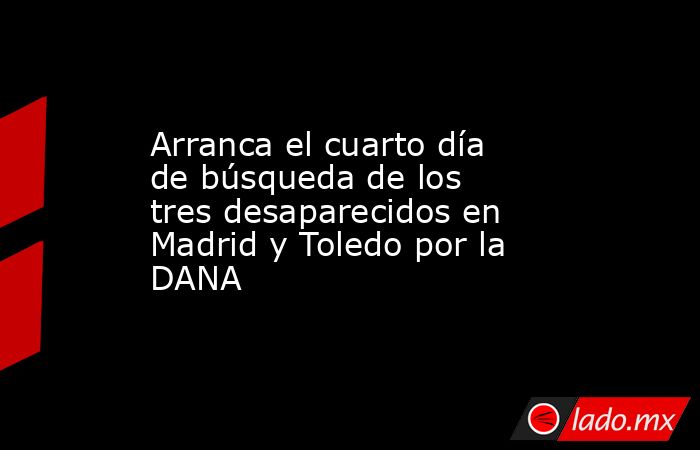 Arranca el cuarto día de búsqueda de los tres desaparecidos en Madrid y Toledo por la DANA. Noticias en tiempo real