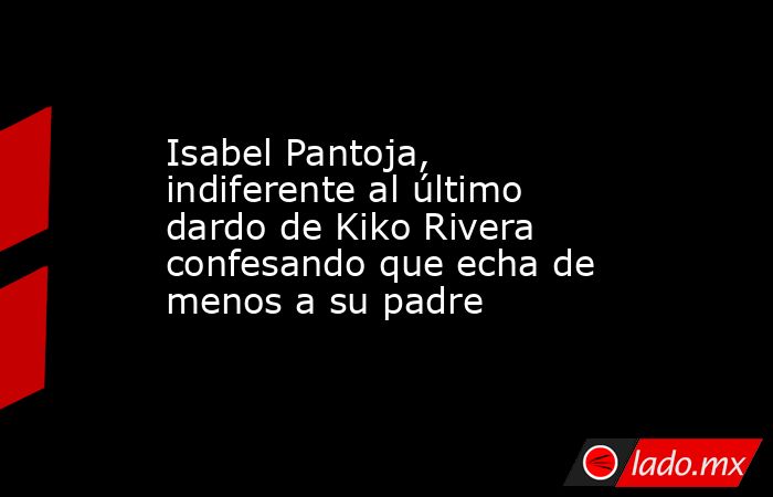 Isabel Pantoja, indiferente al último dardo de Kiko Rivera confesando que echa de menos a su padre. Noticias en tiempo real