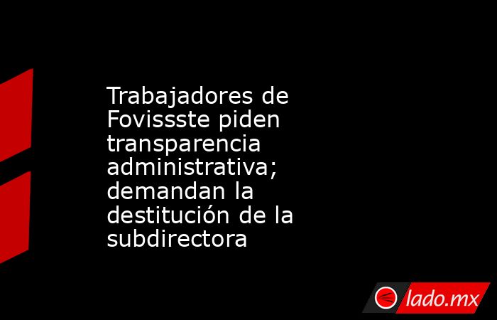 Trabajadores de Fovissste piden transparencia administrativa; demandan la destitución de la subdirectora. Noticias en tiempo real