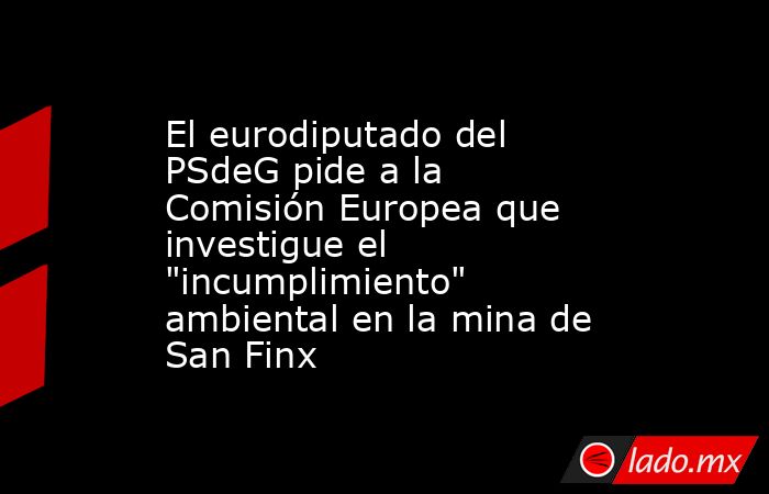 El eurodiputado del PSdeG pide a la Comisión Europea que investigue el 