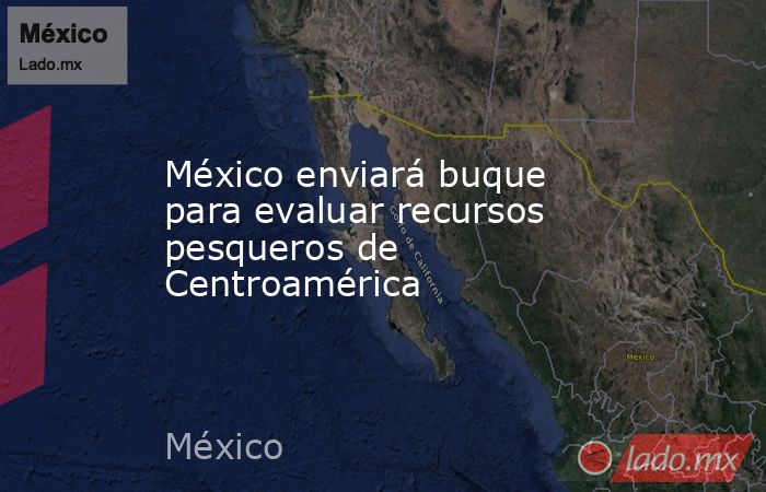 México enviará buque para evaluar recursos pesqueros de Centroamérica. Noticias en tiempo real