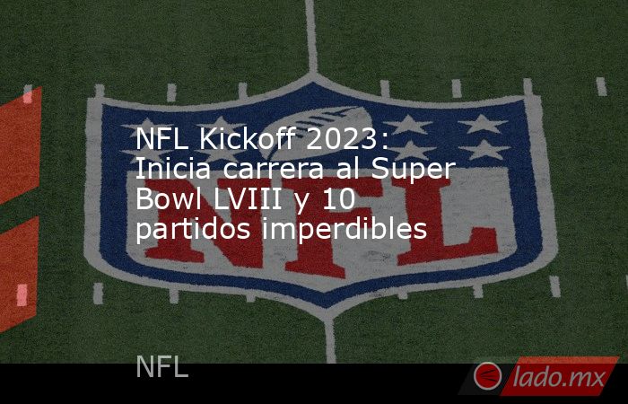 NFL Kickoff 2023: Inicia carrera al Super Bowl LVIII y 10 partidos imperdibles. Noticias en tiempo real