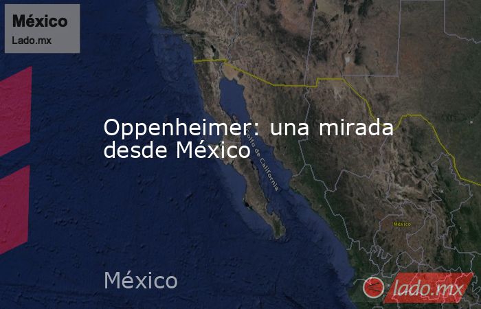 Oppenheimer: una mirada desde México. Noticias en tiempo real
