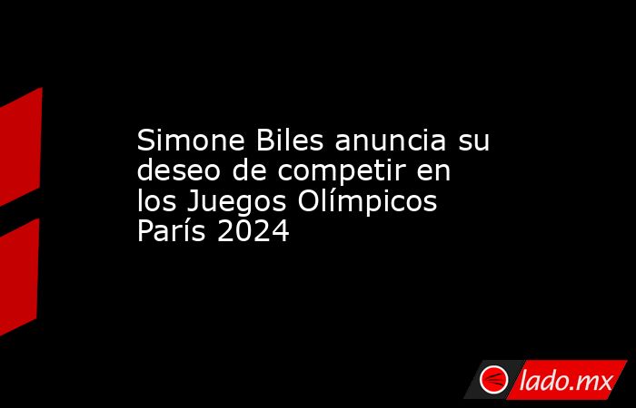 Simone Biles anuncia su deseo de competir en los Juegos Olímpicos París 2024. Noticias en tiempo real