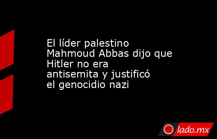 El líder palestino Mahmoud Abbas dijo que Hitler no era antisemita y justificó el genocidio nazi. Noticias en tiempo real