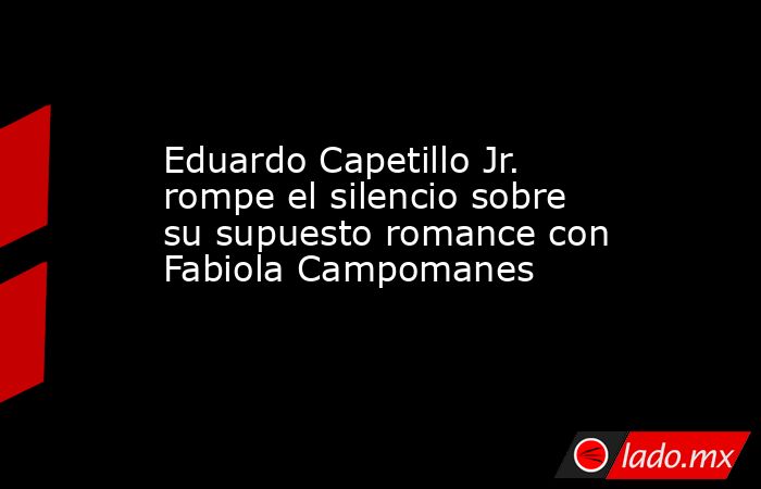 Eduardo Capetillo Jr. rompe el silencio sobre su supuesto romance con Fabiola Campomanes. Noticias en tiempo real