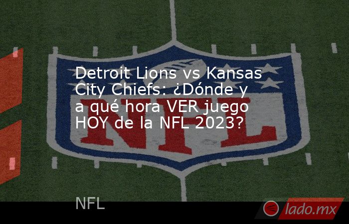 Detroit Lions vs Kansas City Chiefs: ¿Dónde y a qué hora VER juego HOY de la NFL 2023?. Noticias en tiempo real