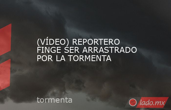 (VÍDEO) REPORTERO FINGE SER ARRASTRADO POR LA TORMENTA. Noticias en tiempo real