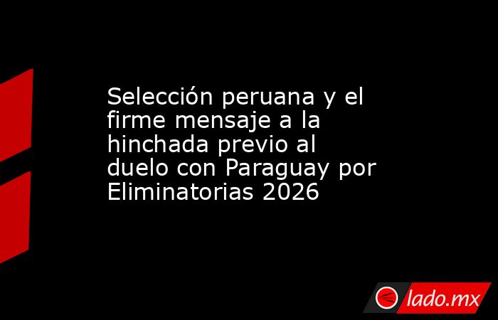 Selección peruana y el firme mensaje a la hinchada previo al duelo con Paraguay por Eliminatorias 2026. Noticias en tiempo real