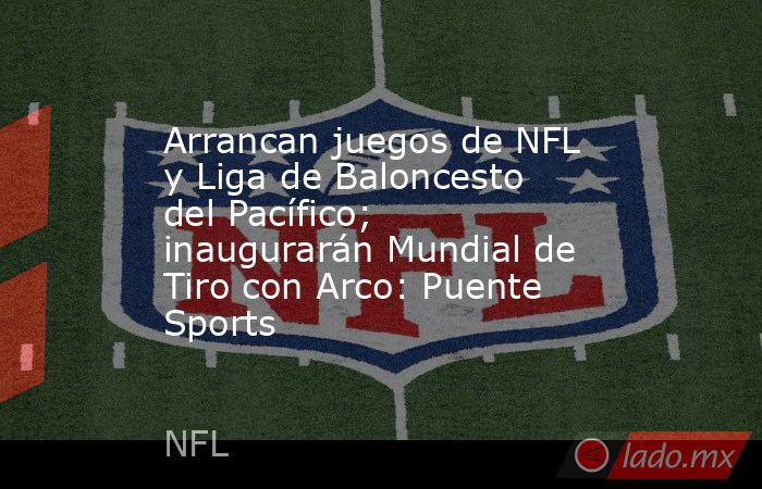 Arrancan juegos de NFL y Liga de Baloncesto del Pacífico; inaugurarán Mundial de Tiro con Arco: Puente Sports. Noticias en tiempo real
