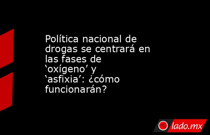 Política nacional de drogas se centrará en las fases de ‘oxígeno’ y ‘asfixia’: ¿cómo funcionarán?. Noticias en tiempo real