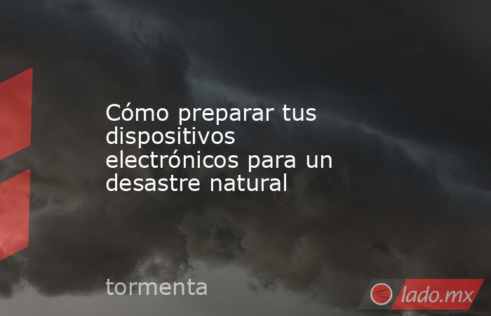 Cómo preparar tus dispositivos electrónicos para un desastre natural. Noticias en tiempo real