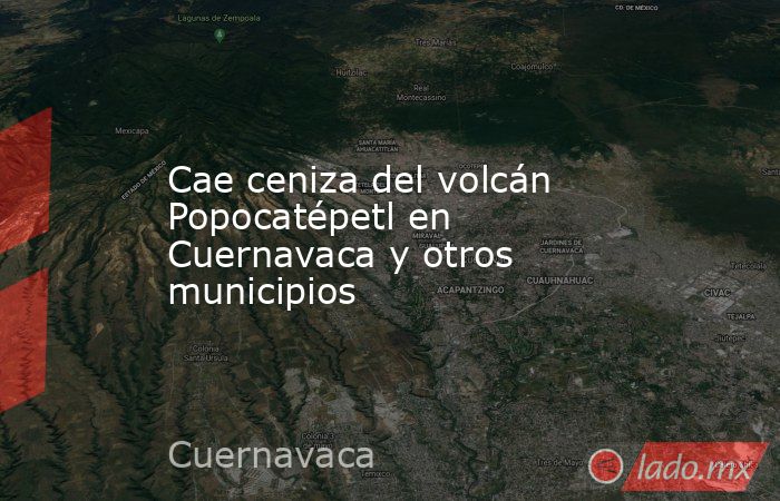 Cae ceniza del volcán Popocatépetl en Cuernavaca y otros municipios. Noticias en tiempo real