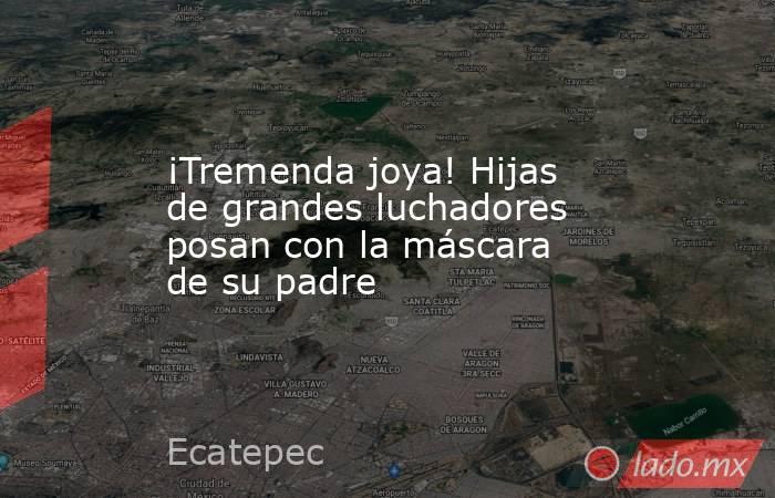 ¡Tremenda joya! Hijas de grandes luchadores posan con la máscara de su padre. Noticias en tiempo real