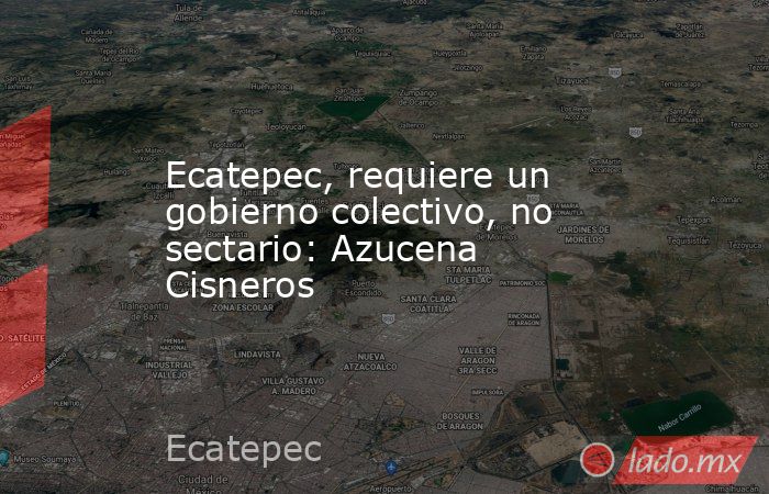 Ecatepec, requiere un gobierno colectivo, no sectario: Azucena Cisneros. Noticias en tiempo real