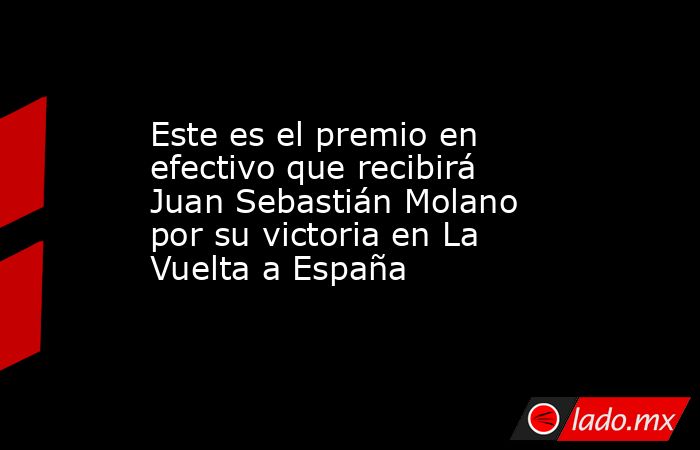 Este es el premio en efectivo que recibirá Juan Sebastián Molano por su victoria en La Vuelta a España. Noticias en tiempo real