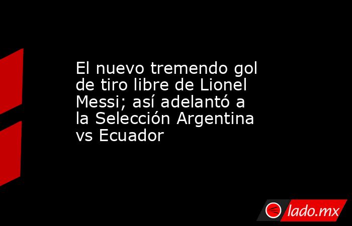 El nuevo tremendo gol de tiro libre de Lionel Messi; así adelantó a la Selección Argentina vs Ecuador. Noticias en tiempo real
