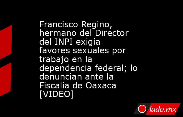 Francisco Regino, hermano del Director del INPI exigía favores sexuales por trabajo en la dependencia federal; lo denuncian ante la Fiscalía de Oaxaca [VIDEO]. Noticias en tiempo real