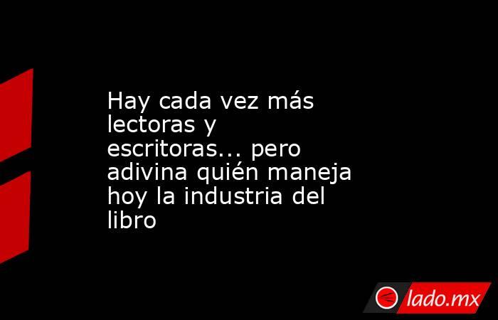 Hay cada vez más lectoras y escritoras... pero adivina quién maneja hoy la industria del libro. Noticias en tiempo real