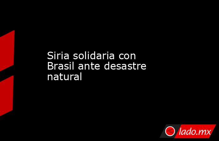 Siria solidaria con Brasil ante desastre natural. Noticias en tiempo real
