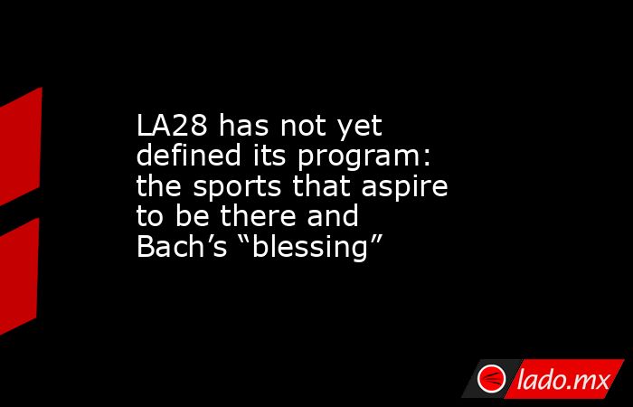 LA28 has not yet defined its program: the sports that aspire to be there and Bach’s “blessing”. Noticias en tiempo real