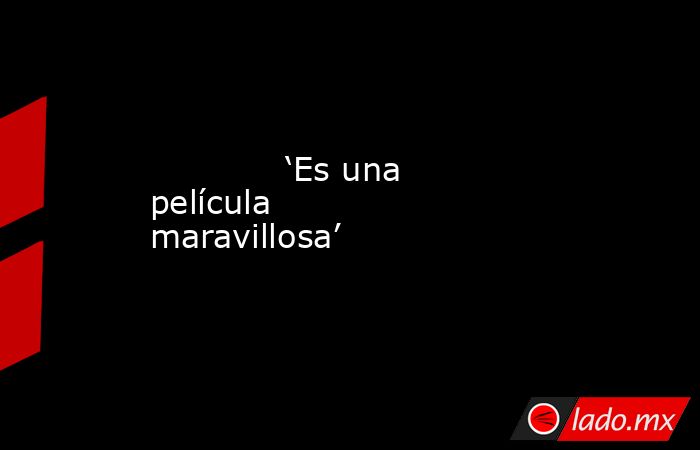             ‘Es una película maravillosa’            . Noticias en tiempo real