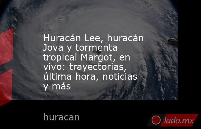 Huracán Lee, huracán Jova y tormenta tropical Margot, en vivo: trayectorias, última hora, noticias y más. Noticias en tiempo real