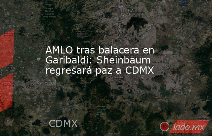 AMLO tras balacera en Garibaldi: Sheinbaum regresará paz a CDMX. Noticias en tiempo real