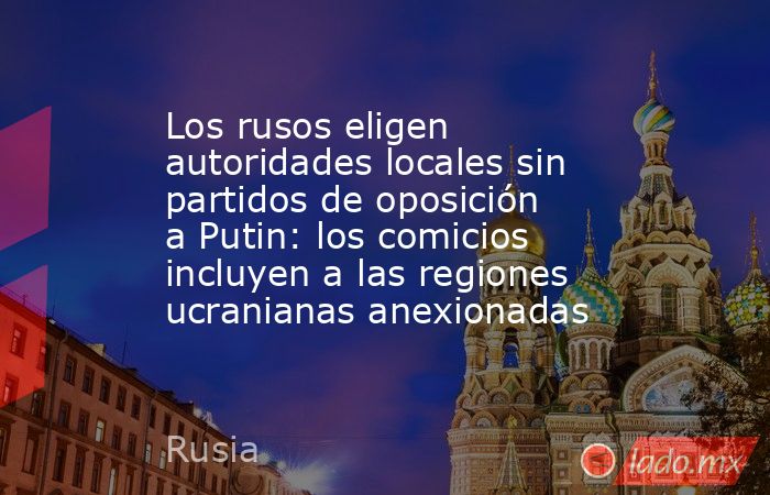 Los rusos eligen autoridades locales sin partidos de oposición a Putin: los comicios incluyen a las regiones ucranianas anexionadas. Noticias en tiempo real