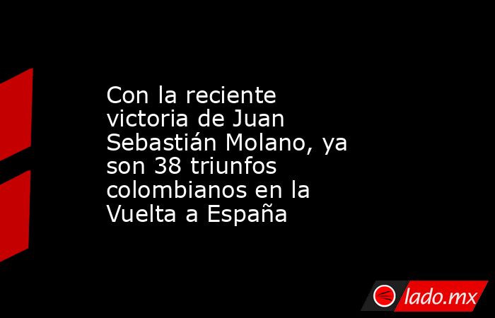 Con la reciente victoria de Juan Sebastián Molano, ya son 38 triunfos colombianos en la Vuelta a España. Noticias en tiempo real