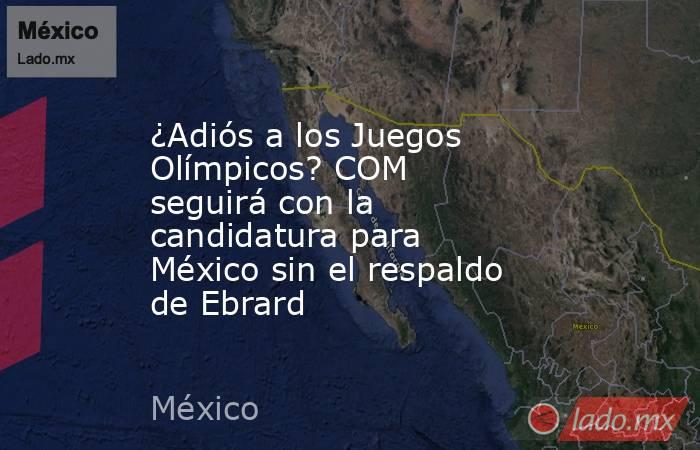 ¿Adiós a los Juegos Olímpicos? COM seguirá con la candidatura para México sin el respaldo de Ebrard. Noticias en tiempo real