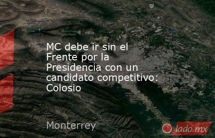 MC debe ir sin el Frente por la Presidencia con un candidato competitivo: Colosio. Noticias en tiempo real