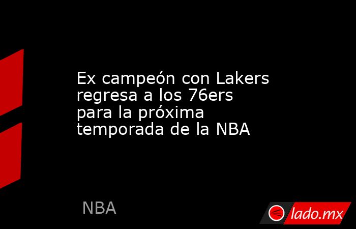 Ex campeón con Lakers regresa a los 76ers para la próxima temporada de la NBA. Noticias en tiempo real