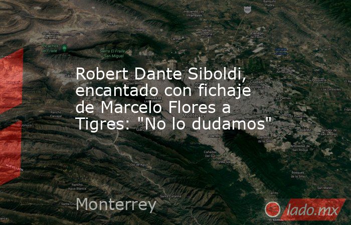 Robert Dante Siboldi, encantado con fichaje de Marcelo Flores a Tigres: 
