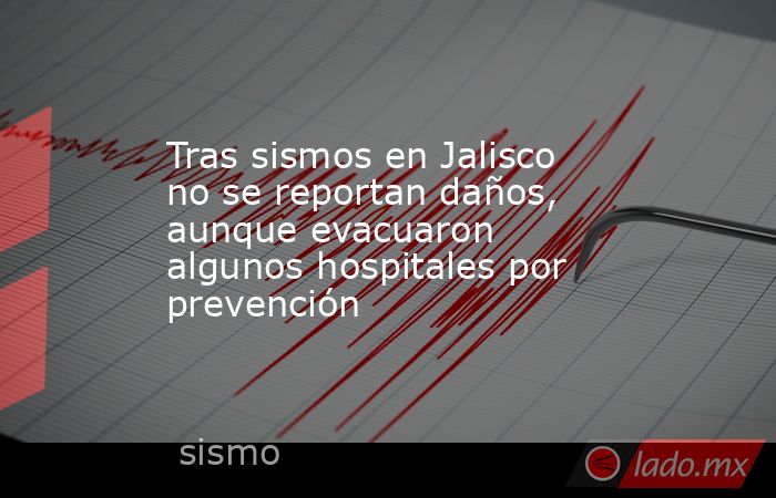 Tras sismos en Jalisco no se reportan daños, aunque evacuaron algunos hospitales por prevención. Noticias en tiempo real