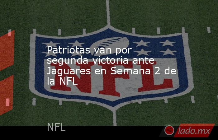 Patriotas van por segunda victoria ante Jaguares en Semana 2 de la NFL. Noticias en tiempo real