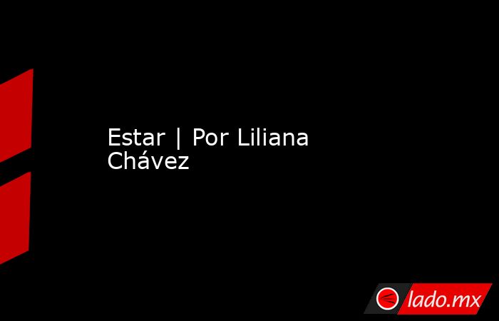 Estar | Por Liliana Chávez. Noticias en tiempo real