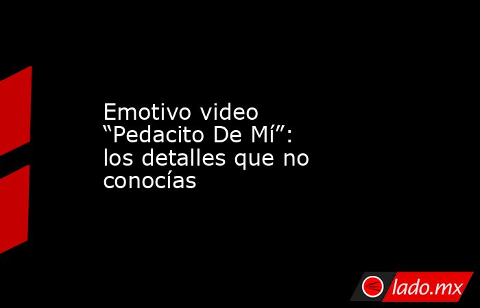 Emotivo video “Pedacito De Mí”: los detalles que no conocías. Noticias en tiempo real