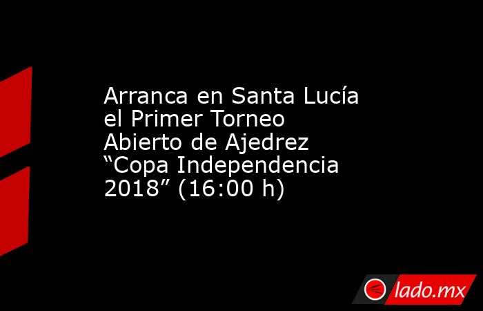 Arranca en Santa Lucía el Primer Torneo Abierto de Ajedrez “Copa Independencia 2018” (16:00 h). Noticias en tiempo real
