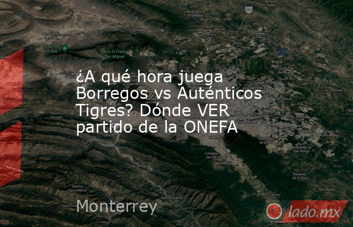 ¿A qué hora juega Borregos vs Auténticos Tigres? Dónde VER partido de la ONEFA. Noticias en tiempo real