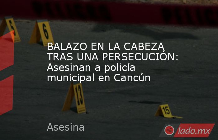 BALAZO EN LA CABEZA TRAS UNA PERSECUCIÓN: Asesinan a policía municipal en Cancún . Noticias en tiempo real
