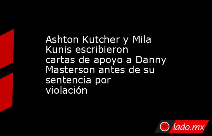 Ashton Kutcher y Mila Kunis escribieron cartas de apoyo a Danny Masterson antes de su sentencia por violación. Noticias en tiempo real
