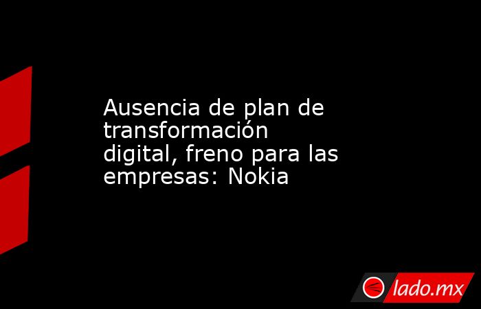 Ausencia de plan de transformación digital, freno para las empresas: Nokia. Noticias en tiempo real
